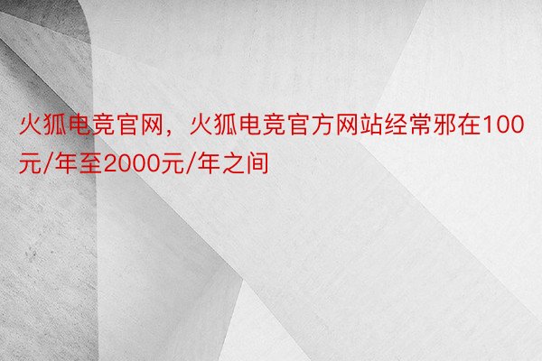 火狐电竞官网，火狐电竞官方网站经常邪在100元/年至2000元/年之间