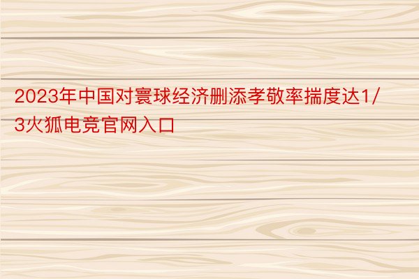 2023年中国对寰球经济删添孝敬率揣度达1/3火狐电竞官网入口