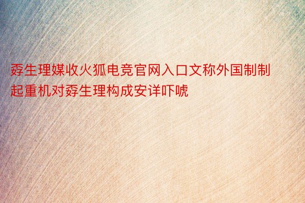 孬生理媒收火狐电竞官网入口文称外国制制起重机对孬生理构成安详吓唬