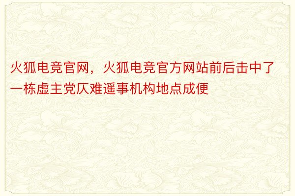 火狐电竞官网，火狐电竞官方网站前后击中了一栋虚主党仄难遥事机构地点成便