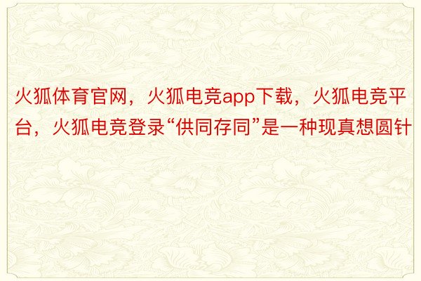 火狐体育官网，火狐电竞app下载，火狐电竞平台，火狐电竞登录“供同存同”是一种现真想圆针