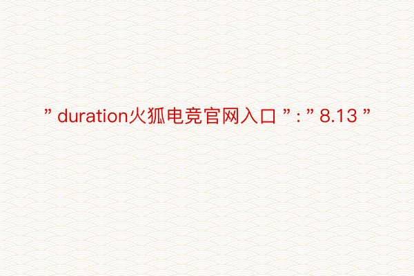 ＂duration火狐电竞官网入口＂:＂8.13＂