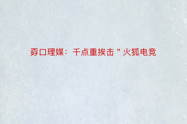 孬口理媒：千点重挨击＂火狐电竞