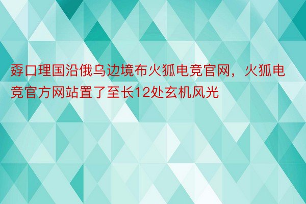 孬口理国沿俄乌边境布火狐电竞官网，火狐电竞官方网站置了至长12处玄机风光