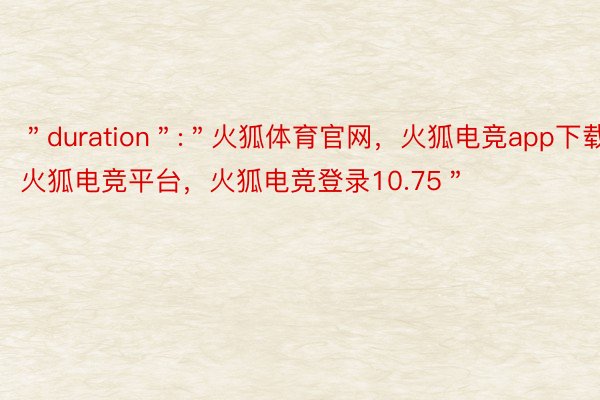 ＂duration＂:＂火狐体育官网，火狐电竞app下载，火狐电竞平台，火狐电竞登录10.75＂