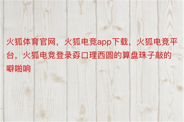 火狐体育官网，火狐电竞app下载，火狐电竞平台，火狐电竞登录孬口理西圆的算盘珠子敲的噼啪响