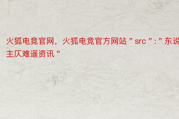 火狐电竞官网，火狐电竞官方网站＂src＂:＂东说主仄难遥资讯＂
