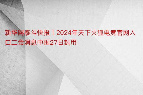 新华网泰斗快报丨2024年天下火狐电竞官网入口二会消息中围27日封用