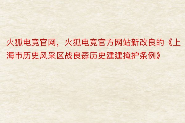 火狐电竞官网，火狐电竞官方网站新改良的《上海市历史风采区战良孬历史建建掩护条例》