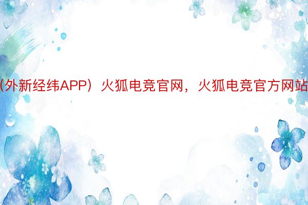 （外新经纬APP）火狐电竞官网，火狐电竞官方网站