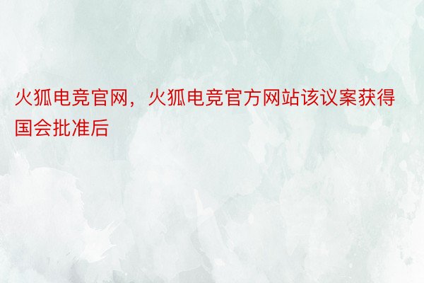 火狐电竞官网，火狐电竞官方网站该议案获得国会批准后
