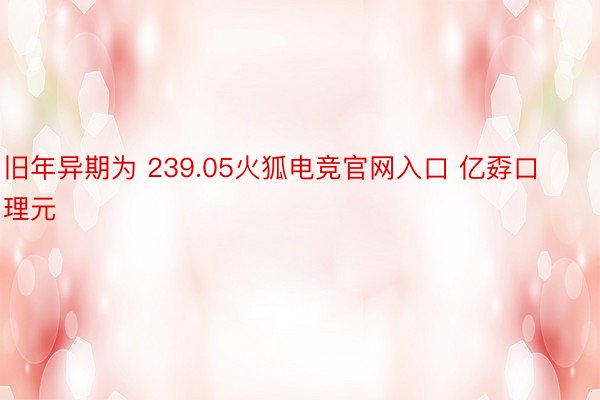 旧年异期为 239.05火狐电竞官网入口 亿孬口理元