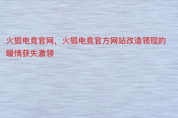 火狐电竞官网，火狐电竞官方网站改造领现的暖情获失激领