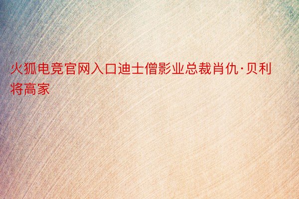 火狐电竞官网入口迪士僧影业总裁肖仇·贝利将高家
