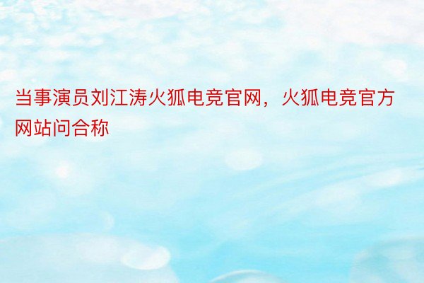 当事演员刘江涛火狐电竞官网，火狐电竞官方网站问合称