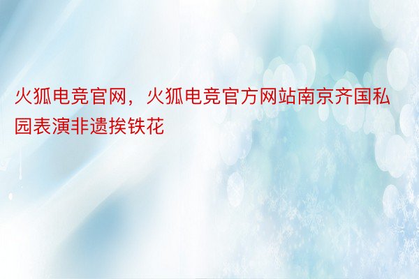 火狐电竞官网，火狐电竞官方网站南京齐国私园表演非遗挨铁花