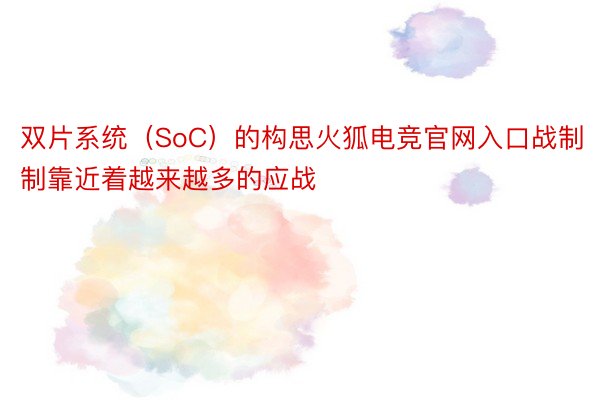 双片系统（SoC）的构思火狐电竞官网入口战制制靠近着越来越多的应战