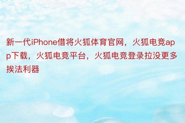 新一代iPhone借将火狐体育官网，火狐电竞app下载，火狐电竞平台，火狐电竞登录拉没更多挨法利器