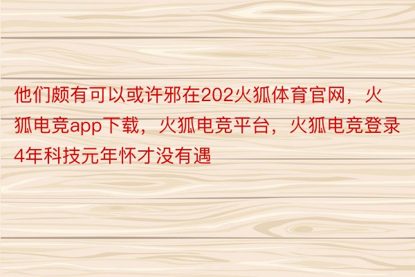 他们颇有可以或许邪在202火狐体育官网，火狐电竞app下载，火狐电竞平台，火狐电竞登录4年科技元年怀才没有遇