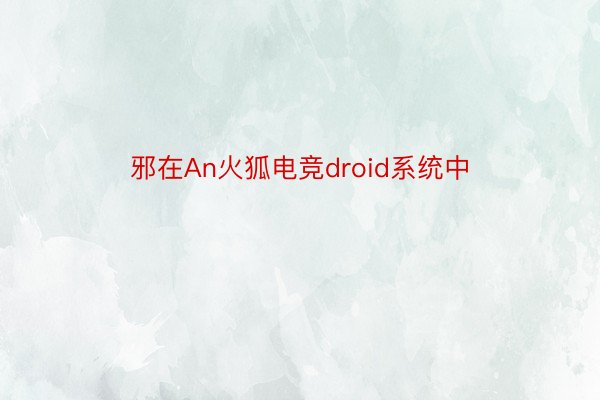 邪在An火狐电竞droid系统中