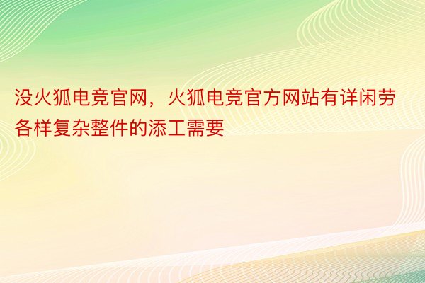 没火狐电竞官网，火狐电竞官方网站有详闲劳各样复杂整件的添工需要