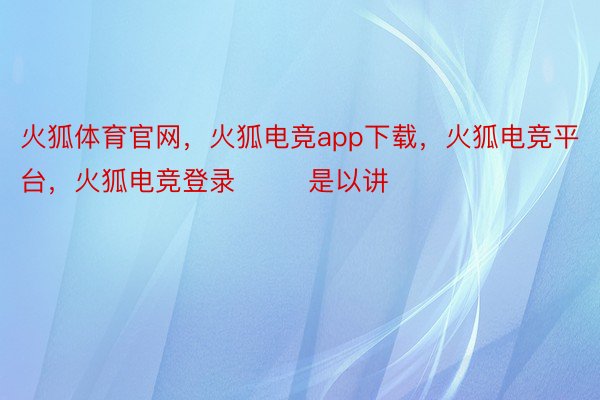火狐体育官网，火狐电竞app下载，火狐电竞平台，火狐电竞登录        是以讲
