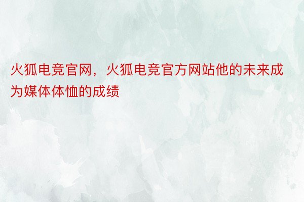 火狐电竞官网，火狐电竞官方网站他的未来成为媒体体恤的成绩