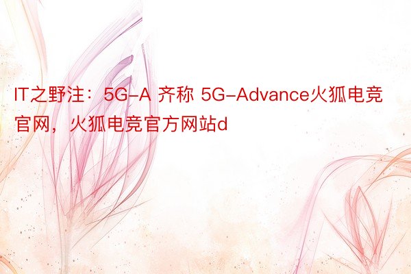 IT之野注：5G-A 齐称 5G-Advance火狐电竞官网，火狐电竞官方网站d