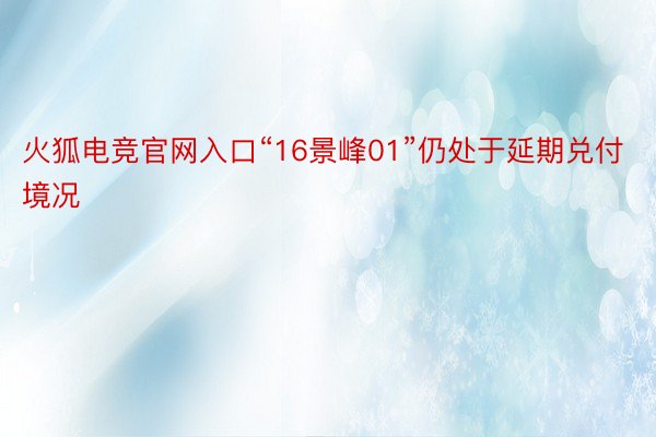 火狐电竞官网入口“16景峰01”仍处于延期兑付境况