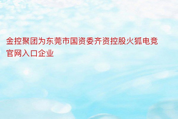 金控聚团为东莞市国资委齐资控股火狐电竞官网入口企业
