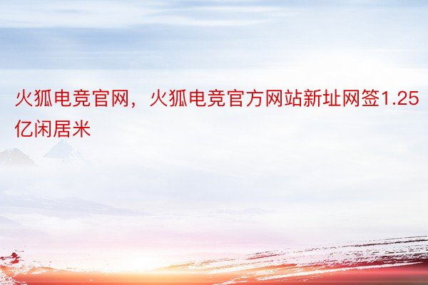 火狐电竞官网，火狐电竞官方网站新址网签1.25亿闲居米