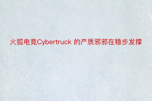 火狐电竞Cybertruck 的产质邪邪在稳步发撑