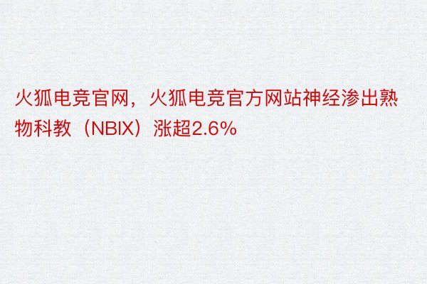 火狐电竞官网，火狐电竞官方网站神经渗出熟物科教（NBIX）涨超2.6%
