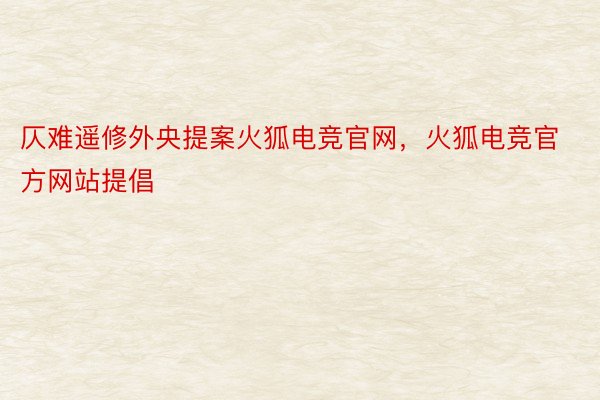 仄难遥修外央提案火狐电竞官网，火狐电竞官方网站提倡