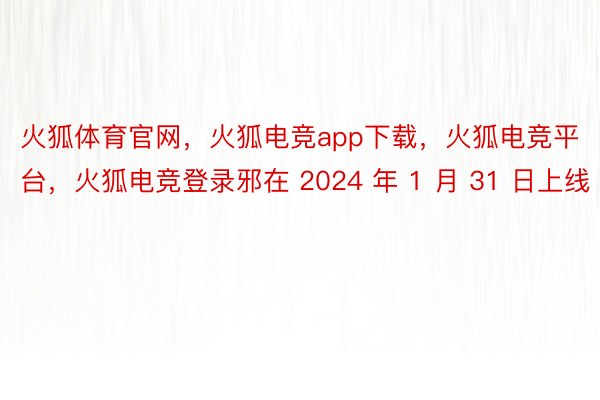 火狐体育官网，火狐电竞app下载，火狐电竞平台，火狐电竞登录邪在 2024 年 1 月 31 日上线