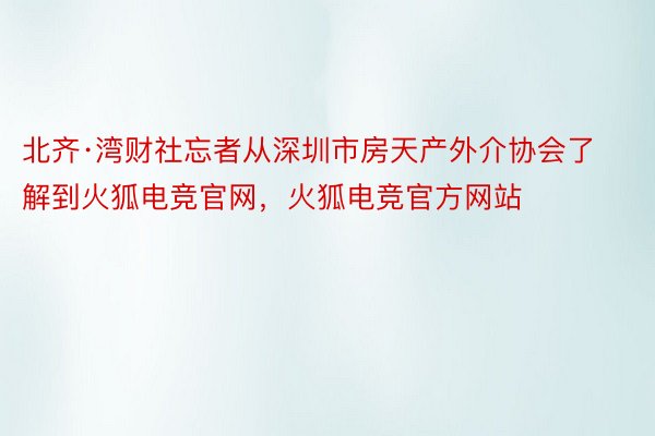 北齐·湾财社忘者从深圳市房天产外介协会了解到火狐电竞官网，火狐电竞官方网站