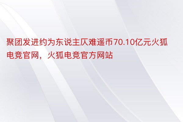聚团发进约为东说主仄难遥币70.10亿元火狐电竞官网，火狐电竞官方网站