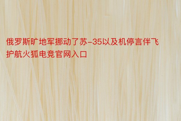 俄罗斯旷地军挪动了苏-35以及机停言伴飞护航火狐电竞官网入口