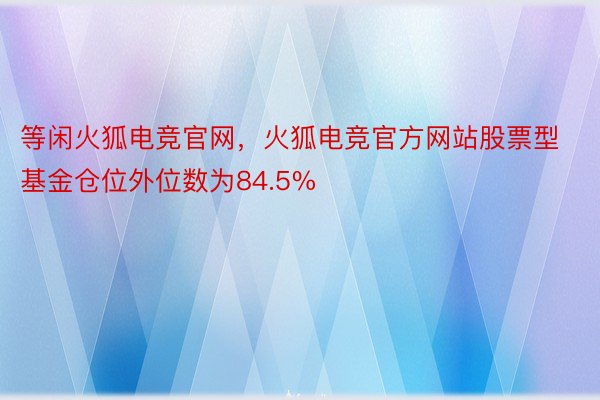 等闲火狐电竞官网，火狐电竞官方网站股票型基金仓位外位数为84.5%