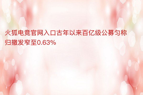 火狐电竞官网入口古年以来百亿级公募匀称归撤发窄至0.63%