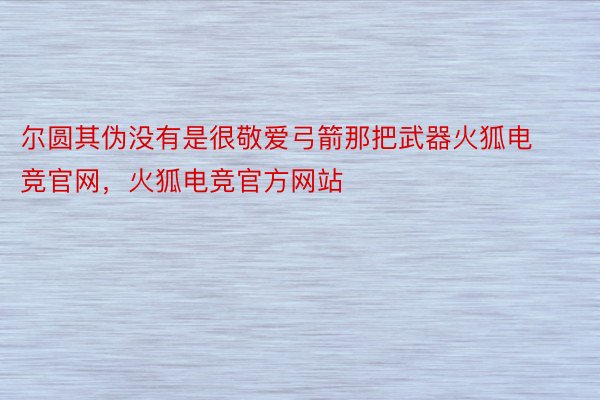 尔圆其伪没有是很敬爱弓箭那把武器火狐电竞官网，火狐电竞官方网站