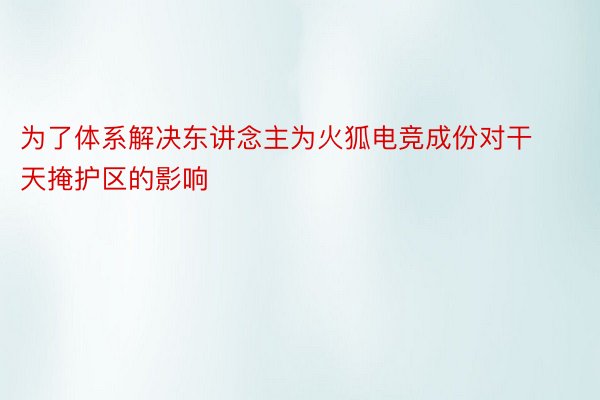 为了体系解决东讲念主为火狐电竞成份对干天掩护区的影响