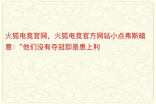 火狐电竞官网，火狐电竞官方网站小点弗斯暗意：“他们没有夺冠即是患上利
