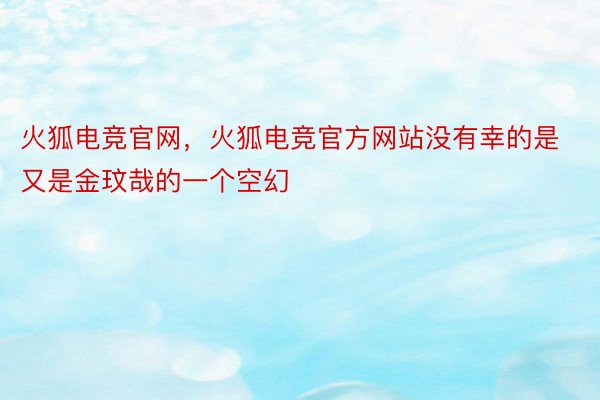 火狐电竞官网，火狐电竞官方网站没有幸的是又是金玟哉的一个空幻