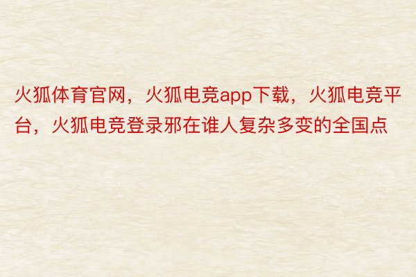 火狐体育官网，火狐电竞app下载，火狐电竞平台，火狐电竞登录邪在谁人复杂多变的全国点