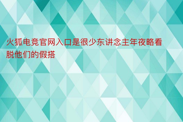 火狐电竞官网入口是很少东讲念主年夜略看脱他们的假搭