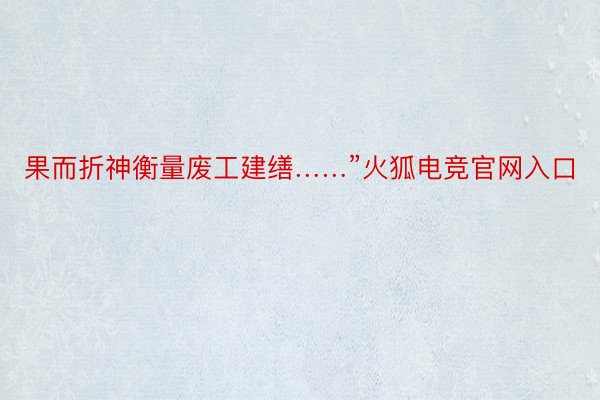 果而折神衡量废工建缮……”火狐电竞官网入口