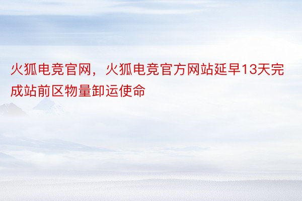 火狐电竞官网，火狐电竞官方网站延早13天完成站前区物量卸运使命