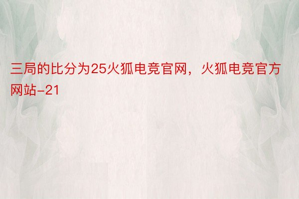 三局的比分为25火狐电竞官网，火狐电竞官方网站-21