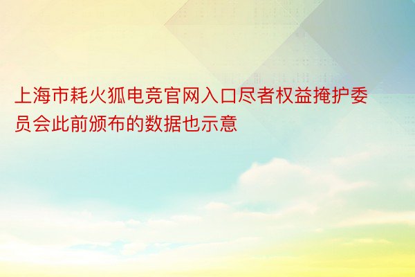 上海市耗火狐电竞官网入口尽者权益掩护委员会此前颁布的数据也示意